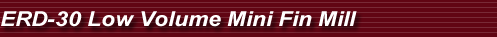 ERD-30 Low Volume Mini Fin Mill